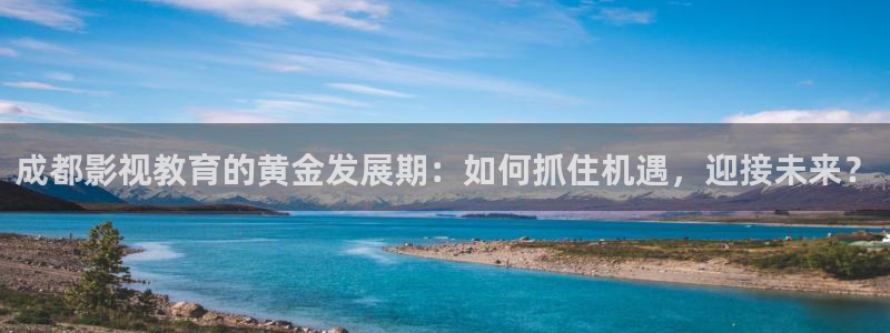 毛片人人人：成都影视教育的黄金发展期：如何抓住机遇，迎接未来？