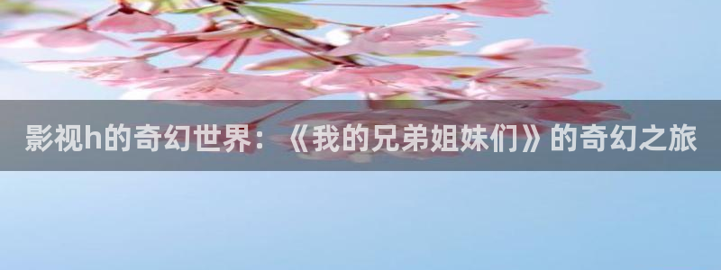 人人车操人人看视频：影视h的奇幻世界：《我的兄弟姐妹们》的奇幻之旅