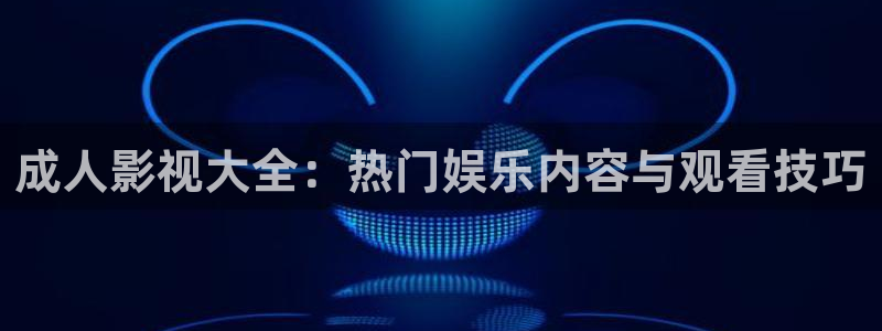 超碰97人人在线：成人影视大全：热门娱乐内容与观看技巧