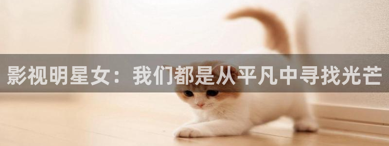 人人影院1024：影视明星女：我们都是从平凡中寻找光芒
