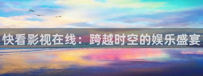 人人视频网页：快看影视在线：跨越时空的娱乐盛宴