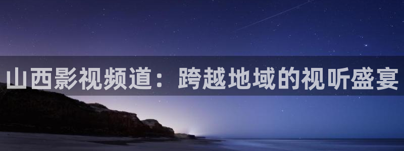 人人在线影视入口：山西影视频道：跨越地域的视听盛宴