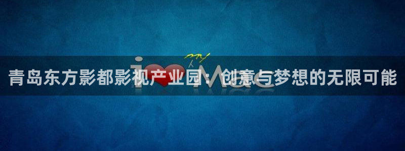 人人影视大全：青岛东方影都影视产业园：创意与梦想的无限可能